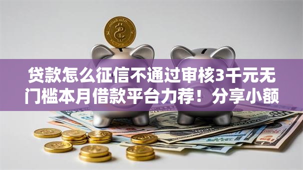 贷款怎么征信不通过审核3千元无门槛本月借款平台力荐！分享小额网贷口子3千元无门槛借款