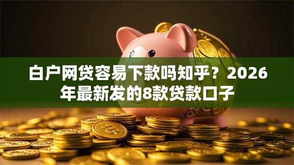 白户网贷容易下款吗知乎?2026年最新发的8款贷款口子 白户网贷容易下款吗知乎?2026年最新发的8款贷款口子