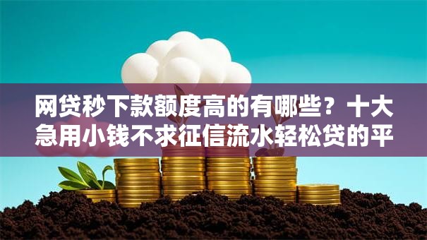 网贷秒下款额度高的有哪些?十大急用小钱不求征信流水轻松贷的平台推荐 网贷秒下款额度高的有哪些?十大急用小钱不求征信流水轻松贷的平台推荐