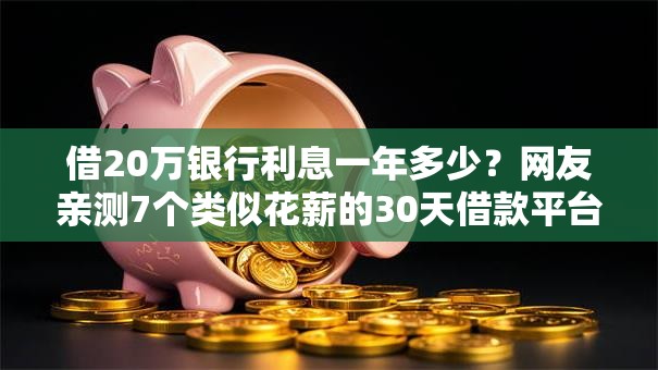 借20万银行利息一年多少?网友亲测7个类似花薪的30天借款平台盘点 借20万银行利息一年多少?网友亲测7个类似花薪的30天借款平台盘点