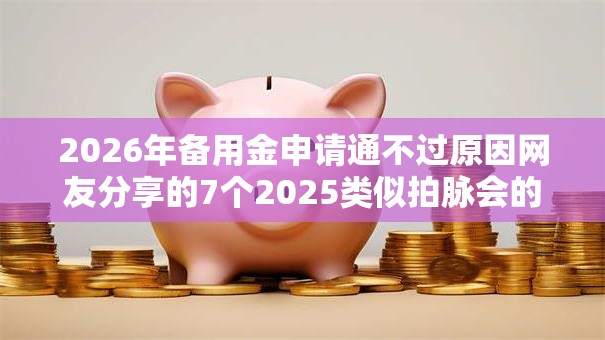2026年备用金申请通不过原因网友分享的7个2025类似拍脉会的口子我觉得不错! 2026年备用金申请通不过原因网友分享的7个2025类似拍脉会的口子我觉得不错!