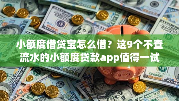 小额度借贷宝怎么借?这9个不查流水的小额度贷款app值得一试 小额度借贷宝怎么借?这9个不查流水的小额度贷款app值得一试