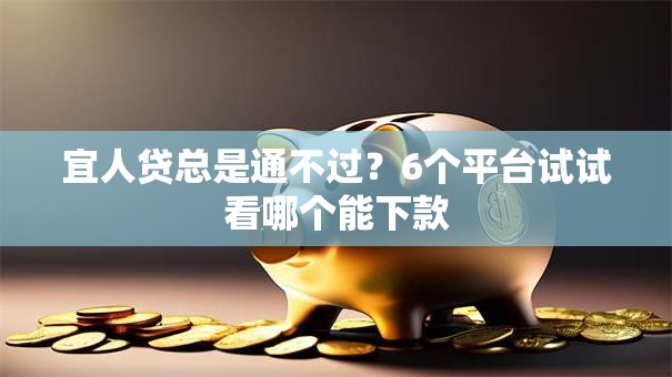 宜人贷总是通不过？6个平台试试看哪个能下款