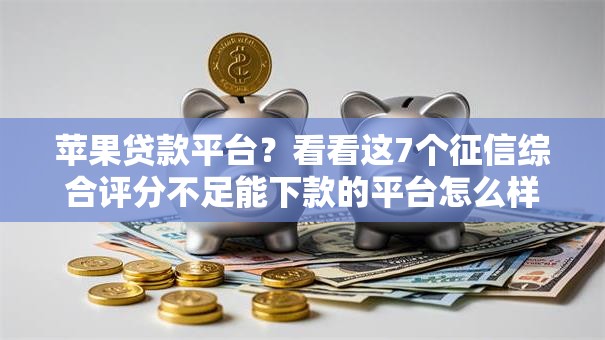 苹果贷款平台？看看这7个征信综合评分不足能下款的平台怎么样