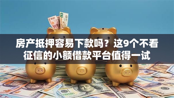 房产抵押容易下款吗?这9个不看征信的小额借款平台值得一试 房产抵押容易下款吗?这9个不看征信的小额借款平台值得一试