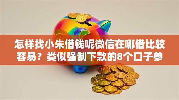 怎样找小朱借钱呢微信在哪借比较容易？类似强制下款的8个口子参考