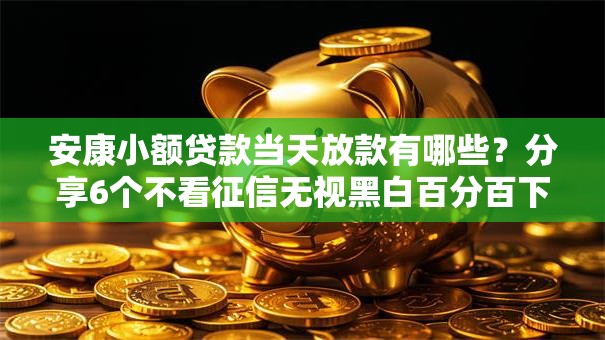 安康小额贷款当天放款有哪些？分享6个不看征信无视黑白百分百下款平台