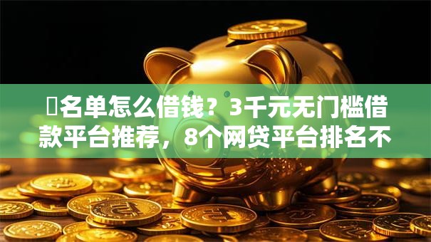 黒名单怎么借钱?3千元无门槛借款平台推荐,8个网贷平台排名不分先后前100名盘点 黒名单怎么借钱?3千元无门槛借款平台推荐,8个网贷平台排名不分先后前100名盘点