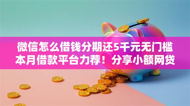 微信怎么借钱分期还5千元无门槛本月借款平台力荐！分享小额网贷口子5千元无门槛借款