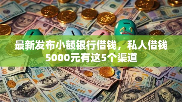最新发布小额银行借钱，私人借钱5000元有这5个渠道