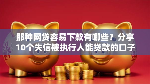 那种网贷容易下款有哪些?分享10个失信被执行人能贷款的口子 那种网贷容易下款有哪些?分享10个失信被执行人能贷款的口子
