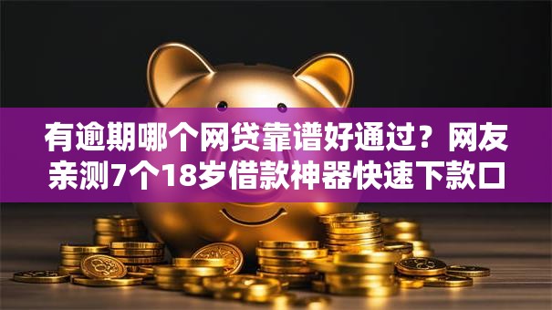 有逾期哪个网贷靠谱好通过？网友亲测7个18岁借款神器快速下款口子盘点