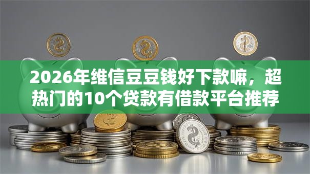 2026年维信豆豆钱好下款嘛，超热门的10个贷款有借款平台推荐