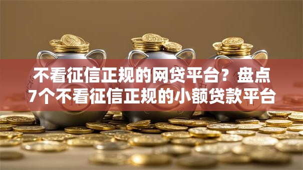 不看征信正规的网贷平台？盘点7个不看征信正规的小额贷款平台给你参考