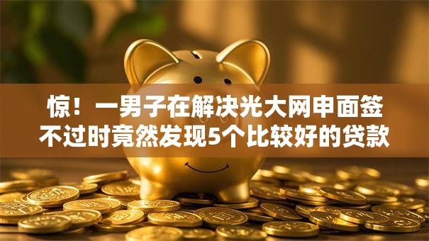 惊！一男子在解决光大网申面签不过时竟然发现5个比较好的贷款平台，事后分享了出来