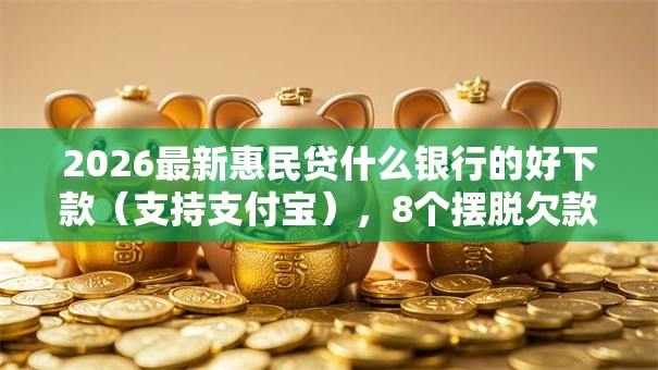 2026最新惠民贷什么银行的好下款(支持支付宝),8个摆脱欠款束缚贷款新平台无私分享 2026最新惠民贷什么银行的好下款(支持支付宝),8个摆脱欠款束缚贷款新平台无私分享