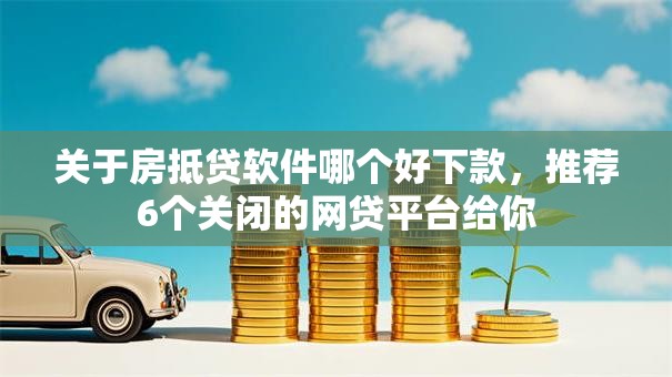 关于房抵贷软件哪个好下款，推荐6个关闭的网贷平台给你