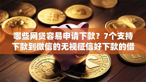 哪些网贷容易申请下款？7个支持下款到微信的无视征信好下款的借款app