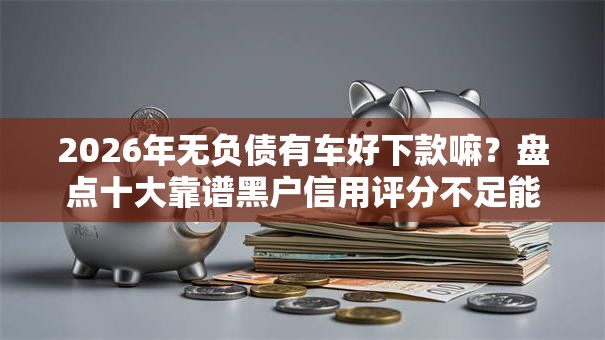 2026年无负债有车好下款嘛?盘点十大靠谱黑户信用评分不足能下款的软件 2026年无负债有车好下款嘛?盘点十大靠谱黑户信用评分不足能下款的软件