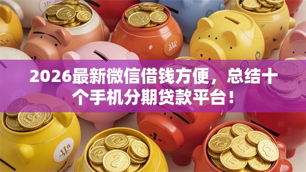 2026最新微信借钱方便,总结十个手机分期贷款平台! 2026最新微信借钱方便,总结十个手机分期贷款平台!