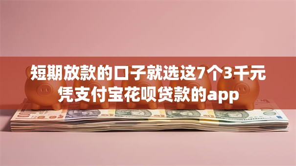 短期放款的口子就选这7个3千元凭支付宝花呗贷款的app