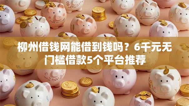 柳州借钱网能借到钱吗?6千元无门槛借款5个平台推荐 柳州借钱网能借到钱吗?6千元无门槛借款5个平台推荐