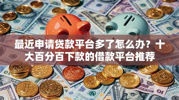 最近申请贷款平台多了怎么办?十大百分百下款的借款平台推荐 最近申请贷款平台多了怎么办?十大百分百下款的借款平台推荐