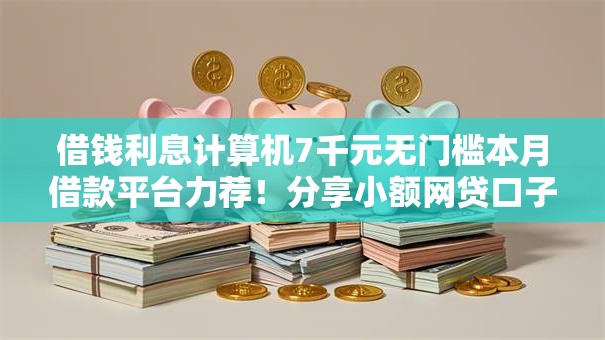 借钱利息计算机7千元无门槛本月借款平台力荐!分享小额网贷口子7千元无门槛借款 借钱利息计算机7千元无门槛本月借款平台力荐!分享小额网贷口子7千元无门槛借款