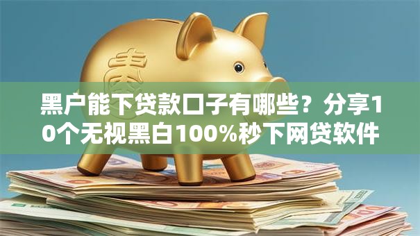 黑户能下贷款囗子有哪些?分享10个无视黑白100%秒下网贷软件 黑户能下贷款囗子有哪些?分享10个无视黑白100%秒下网贷软件