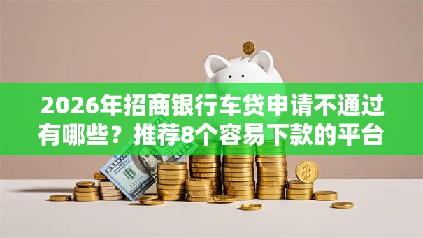 2026年招商银行车贷申请不通过有哪些？推荐8个容易下款的平台