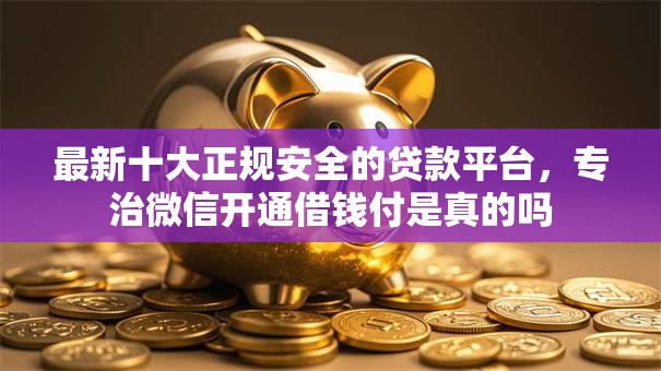 最新十大正规安全的贷款平台，专治微信开通借钱付是真的吗