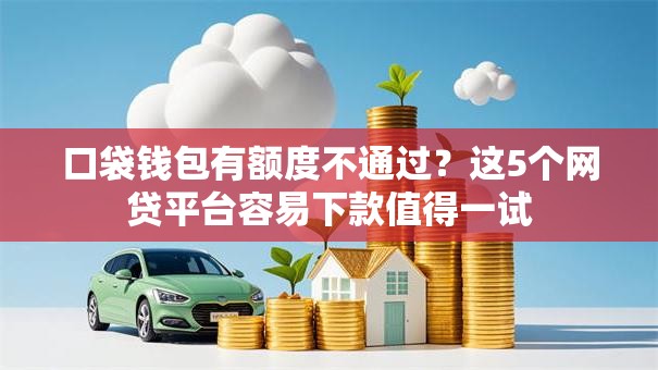 口袋钱包有额度不通过？这5个网贷平台容易下款值得一试