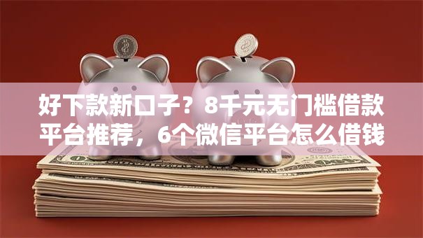 好下款新口子？8千元无门槛借款平台推荐，6个微信平台怎么借钱盘点