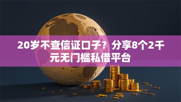20岁不查信证口子？分享8个2千元无门槛私借平台