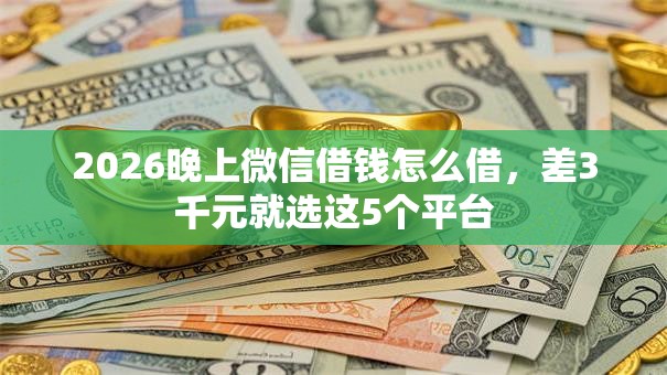 2026晚上微信借钱怎么借，差3千元就选这5个平台