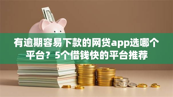 有逾期容易下款的网贷app选哪个平台？5个借钱快的平台推荐