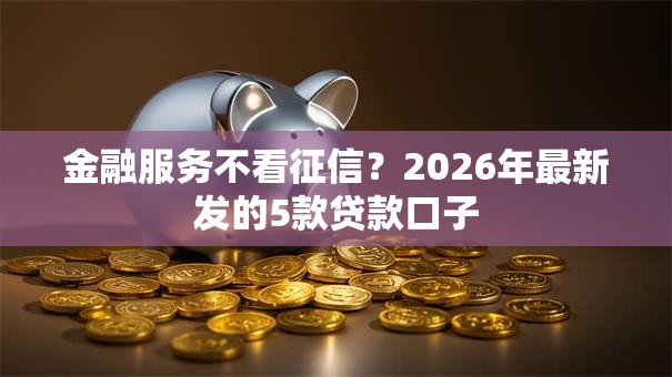 金融服务不看征信？2026年最新发的5款贷款口子