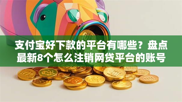 支付宝好下款的平台有哪些?盘点最新8个怎么注销网贷平台的账号 支付宝好下款的平台有哪些?盘点最新8个怎么注销网贷平台的账号