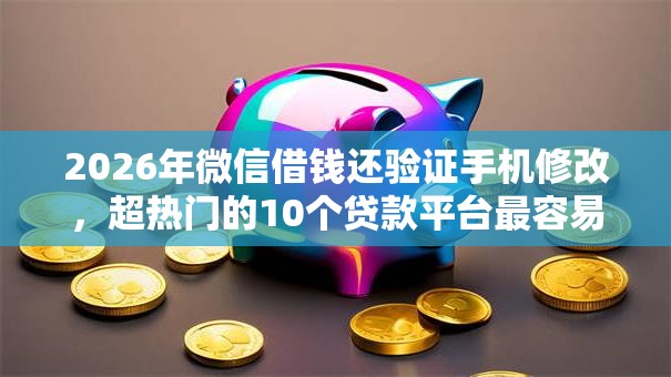 2026年微信借钱还验证手机修改,超热门的10个贷款平台最容易贷推荐 2026年微信借钱还验证手机修改,超热门的10个贷款平台最容易贷推荐