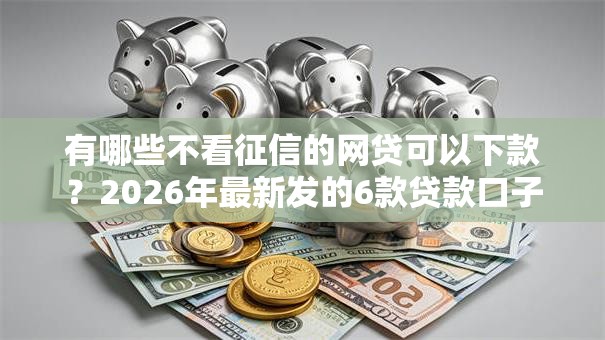 有哪些不看征信的网贷可以下款？2026年最新发的6款贷款口子