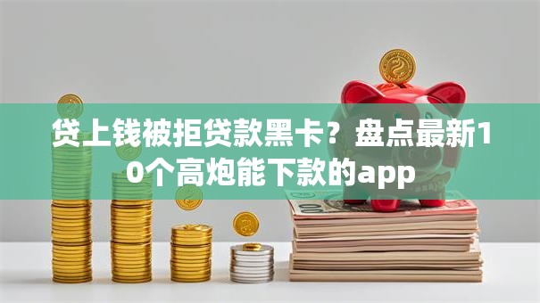 贷上钱被拒贷款黑卡?盘点最新10个高炮能下款的app 贷上钱被拒贷款黑卡?盘点最新10个高炮能下款的app