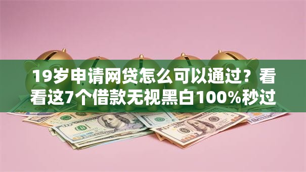 19岁申请网贷怎么可以通过?看看这7个借款无视黑白100%秒过怎么样 19岁申请网贷怎么可以通过?看看这7个借款无视黑白100%秒过怎么样