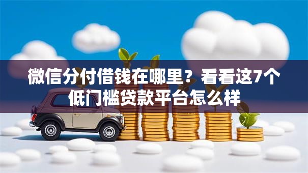 微信分付借钱在哪里？看看这7个低门槛贷款平台怎么样
