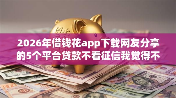 2026年借钱花app下载网友分享的5个平台贷款不看征信我觉得不错! 2026年借钱花app下载网友分享的5个平台贷款不看征信我觉得不错!