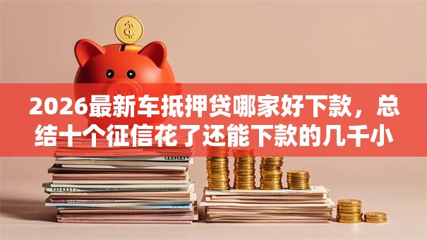 2026最新车抵押贷哪家好下款,总结十个征信花了还能下款的几千小额度平台! 2026最新车抵押贷哪家好下款,总结十个征信花了还能下款的几千小额度平台!