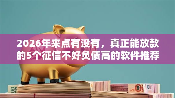2026年来点有没有,真正能放款的5个征信不好负债高的软件推荐 2026年来点有没有,真正能放款的5个征信不好负债高的软件推荐