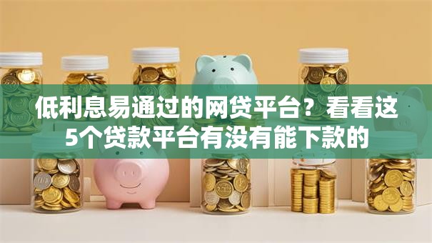 低利息易通过的网贷平台?看看这5个贷款平台有没有能下款的 低利息易通过的网贷平台?看看这5个贷款平台有没有能下款的