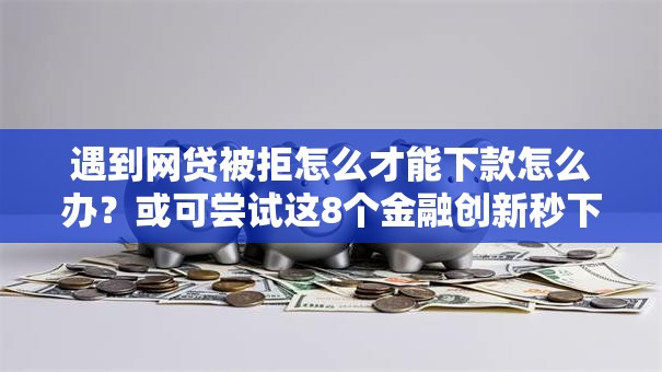 遇到网贷被拒怎么才能下款怎么办？或可尝试这8个金融创新秒下不要芝麻分的口子
