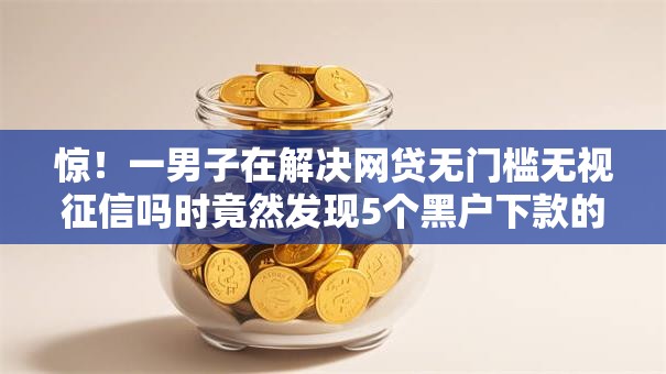 惊！一男子在解决网贷无门槛无视征信吗时竟然发现5个黑户下款的口子还，事后分享了出来