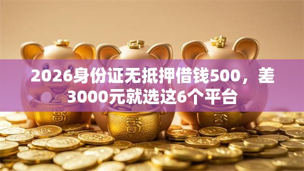 2026身份证无抵押借钱500,差3000元就选这6个平台 2026身份证无抵押借钱500,差3000元就选这6个平台
